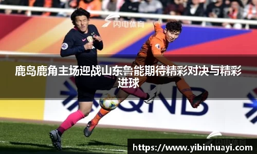 鹿岛鹿角主场迎战山东鲁能期待精彩对决与精彩进球