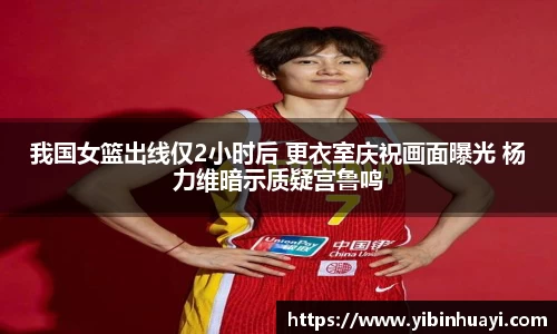 我国女篮出线仅2小时后 更衣室庆祝画面曝光 杨力维暗示质疑宫鲁鸣