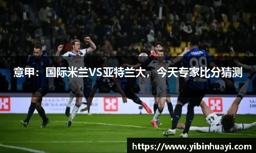 意甲：国际米兰VS亚特兰大，今天专家比分猜测